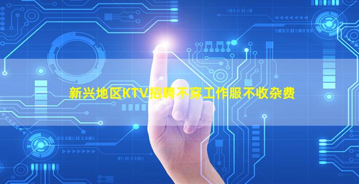 新兴地区KTV招聘不穿工作服不收杂费